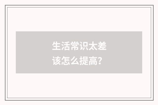 生活常识太差该怎么提高?