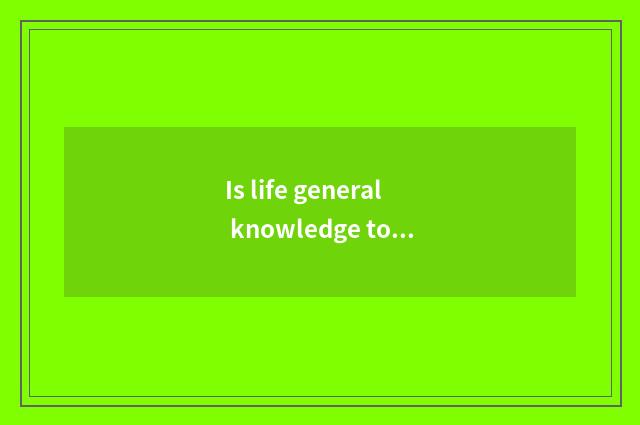 Is life general knowledge too poor how should rise?