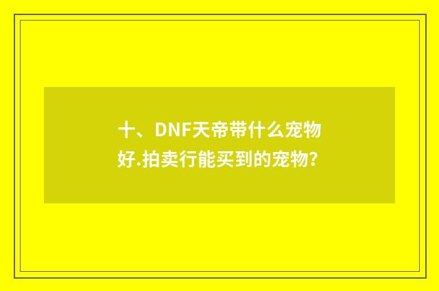 十、DNF天帝带什么宠物好.拍卖行能买到的宠物？