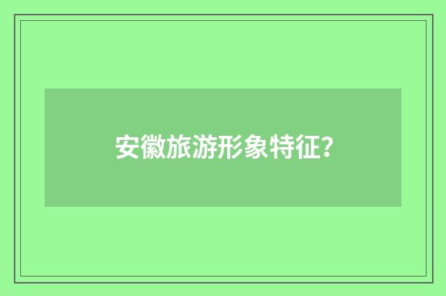 安徽旅游形象特征?