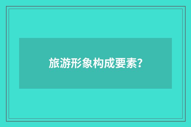 旅游形象构成要素?