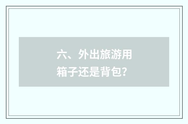 六、外出旅游用箱子还是背包？