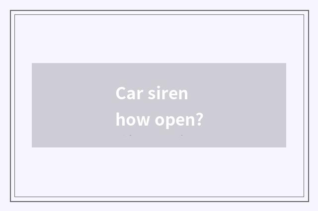 Car siren how open?