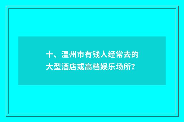 十、温州市有钱人经常去的大型酒店或高档娱乐场所?