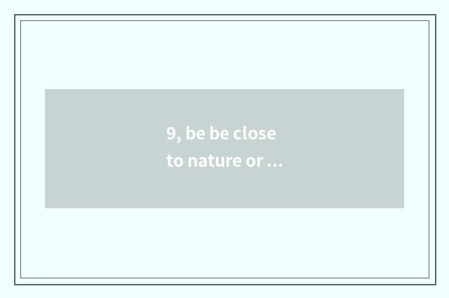 9, be be close to nature or close to nature?