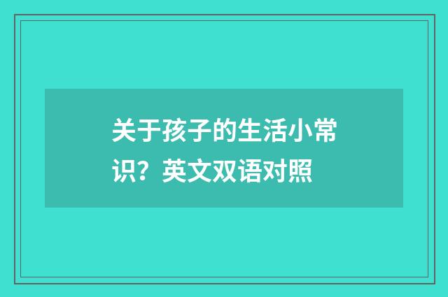 关于孩子的生活小常识?英文双语对照