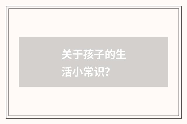 关于孩子的生活小常识?