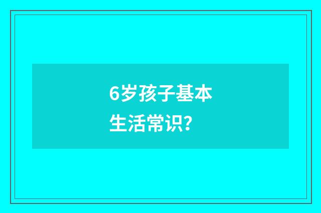6岁孩子基本生活常识?