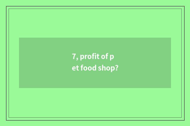 7, profit of pet food shop?
