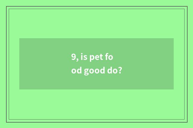 9, is pet food good do?