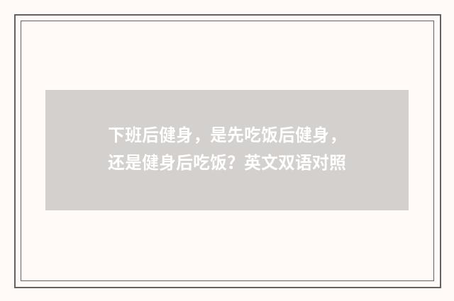 下班后健身,是先吃饭后健身,还是健身后吃饭?英文双语对照