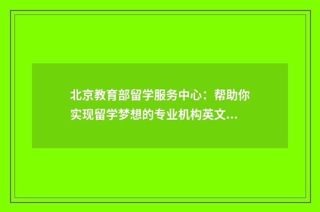 北京教育部留学服务中心:帮助你实现留学梦想的专业机构英文双语对照