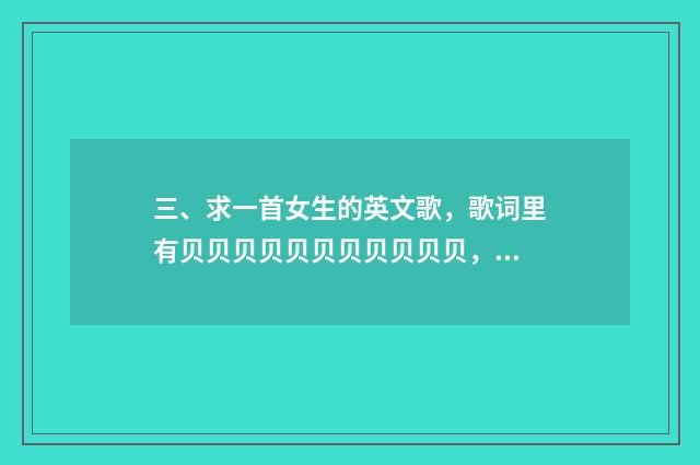 三、求一首女生的英文歌,歌词里有贝贝贝贝贝贝贝贝贝贝贝,啊贝贝贝贝贝?