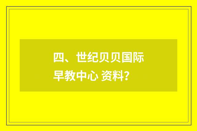 四、世纪贝贝国际早教中心 资料?
