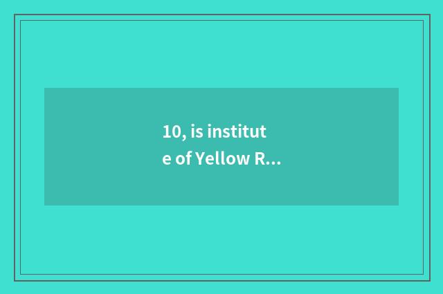 10, is institute of Yellow River science and technology to a few belong to? Year