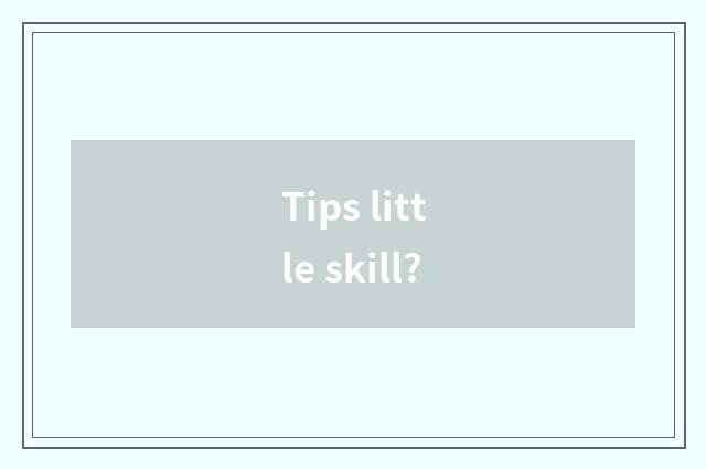 Tips little skill?