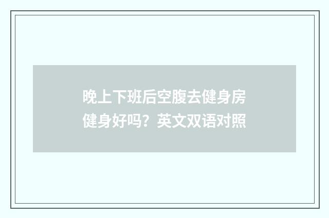 晚上下班后空腹去健身房健身好吗?英文双语对照