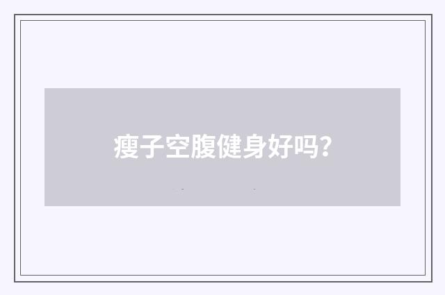 瘦子空腹健身好吗?