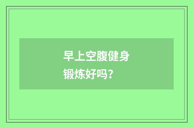 早上空腹健身锻炼好吗?