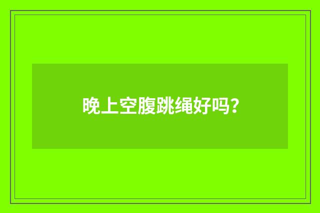 晚上空腹跳绳好吗?