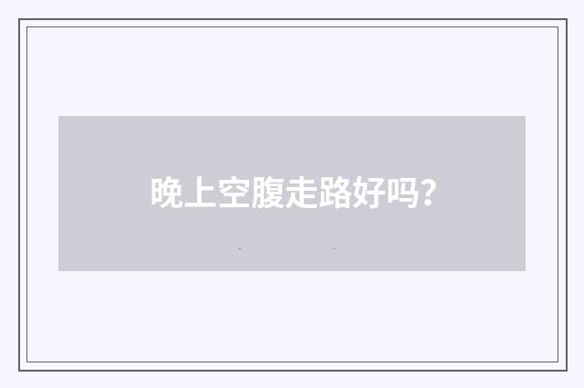 晚上空腹走路好吗?