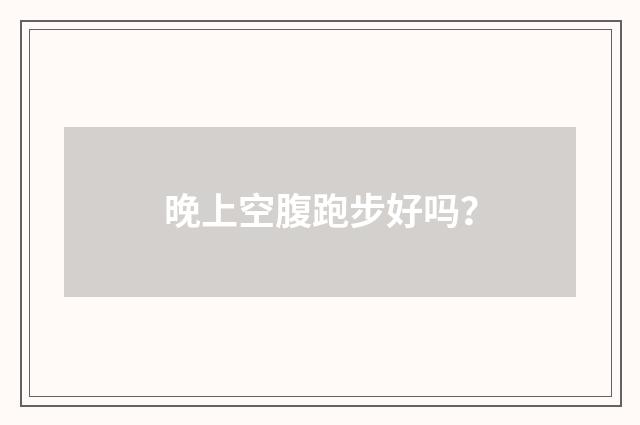 晚上空腹跑步好吗?