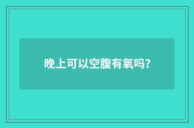 晚上可以空腹有氧吗？