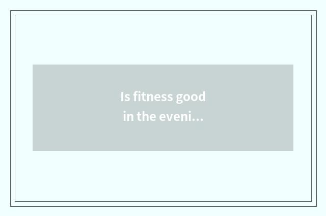 Is fitness good in the evening?