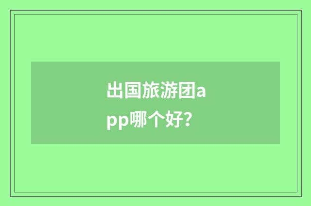 出国旅游团app哪个好?