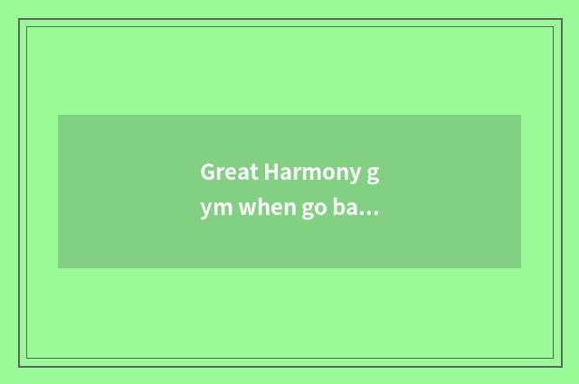 Great Harmony gym when go back to work?