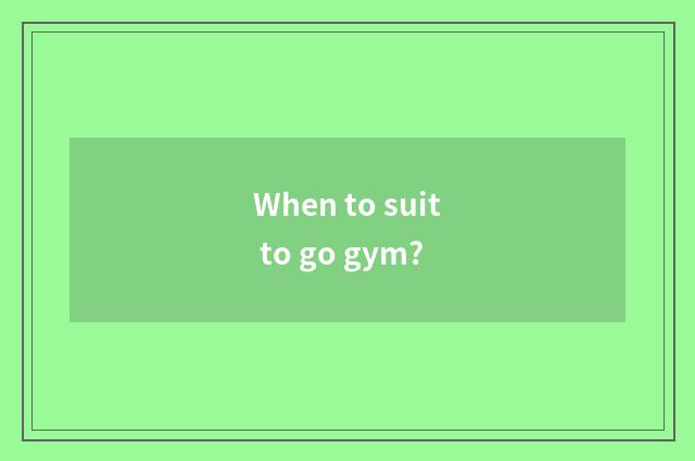 When to suit to go gym?