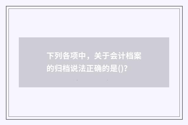 下列各项中,关于会计档案的归档说法正确的是()?