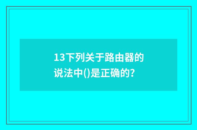 13下列关于路由器的说法中()是正确的？