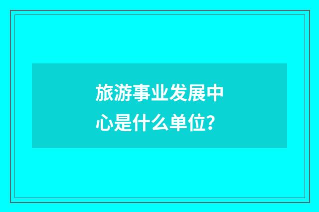 旅游事业发展中心是什么单位?