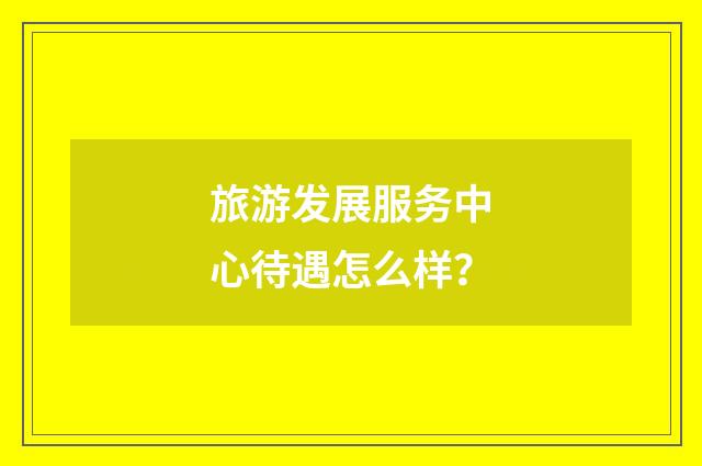 旅游发展服务中心待遇怎么样?