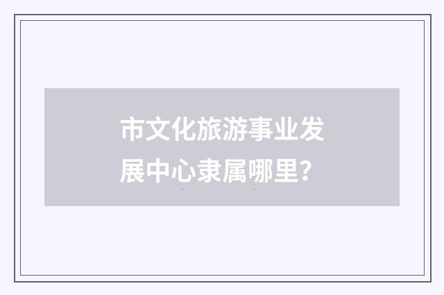 市文化旅游事业发展中心隶属哪里？