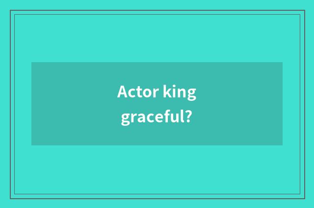 Actor king graceful?