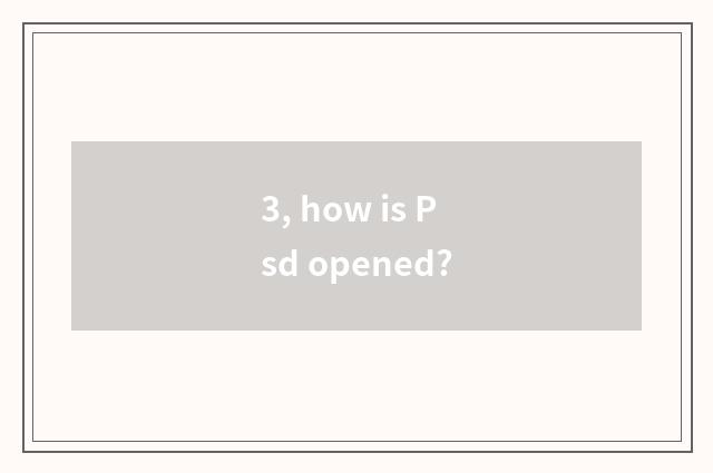 3, how is Psd opened?