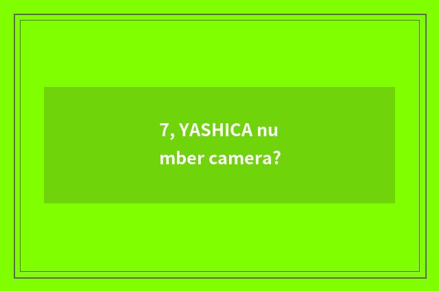 7, YASHICA number camera?