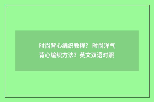 时尚背心编织教程？ 时尚洋气背心编织方法？英文双语对照