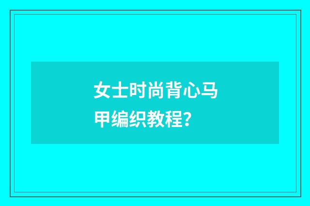 女士时尚背心马甲编织教程？