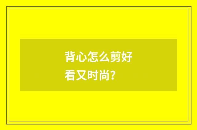 背心怎么剪好看又时尚？
