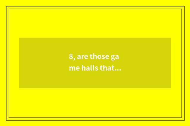 8, are those game halls that gain fund deceive people?