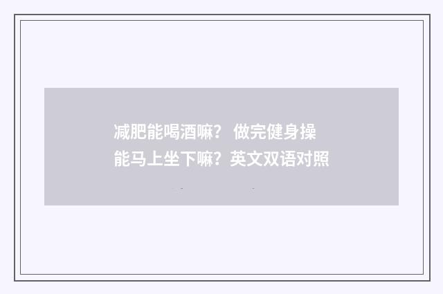 减肥能喝酒嘛？ 做完健身操能马上坐下嘛？英文双语对照