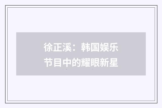徐正溪:韩国娱乐节目中的耀眼新星