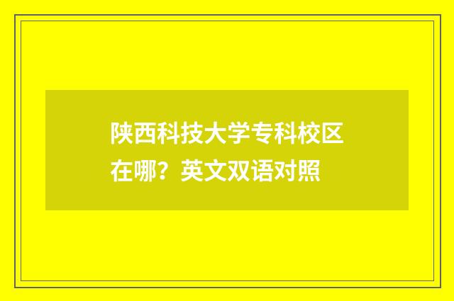 陕西科技大学专科校区在哪?英文双语对照