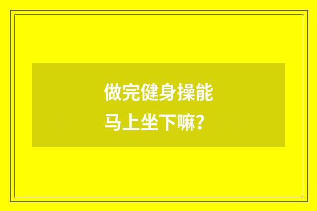 做完健身操能马上坐下嘛？