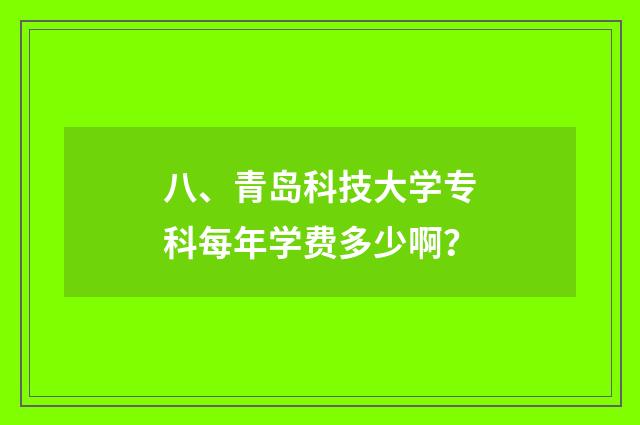八、青岛科技大学专科每年学费多少啊？