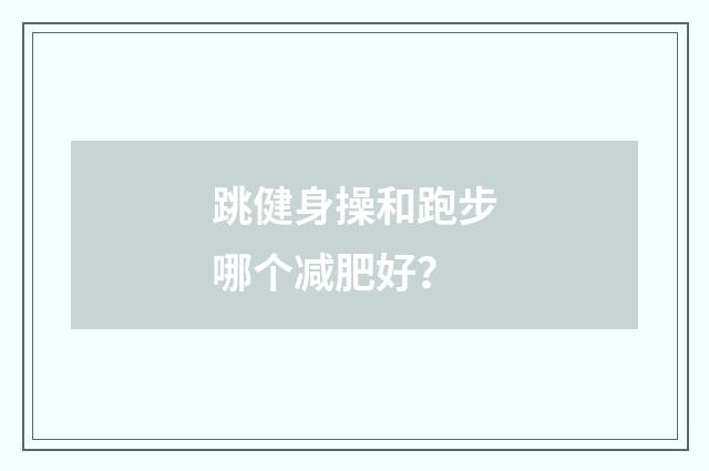 跳健身操和跑步哪个减肥好？