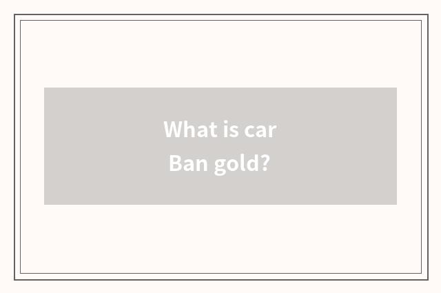 What is car Ban gold?